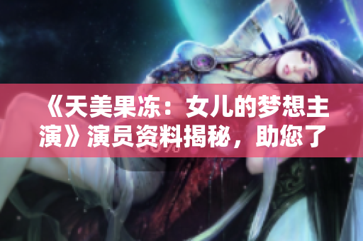 《天美果冻：女儿的梦想主演》演员资料揭秘，助您了解更多