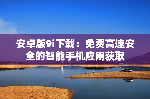 安卓版9i下载：免费高速安全的智能手机应用获取