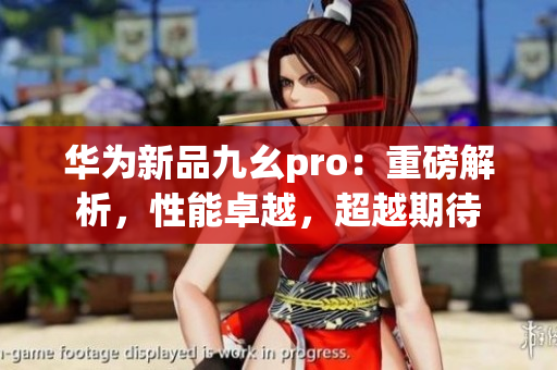 华为新品九幺pro：重磅解析，性能卓越，超越期待