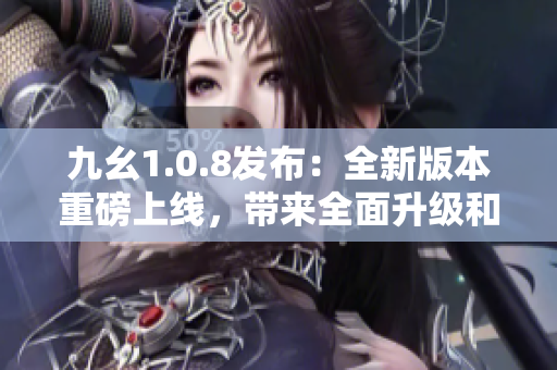 九幺1.0.8发布：全新版本重磅上线，带来全面升级和优化，让您的使用体验更加畅快舒心