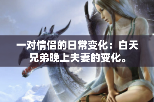 一对情侣的日常变化：白天兄弟晚上夫妻的变化。