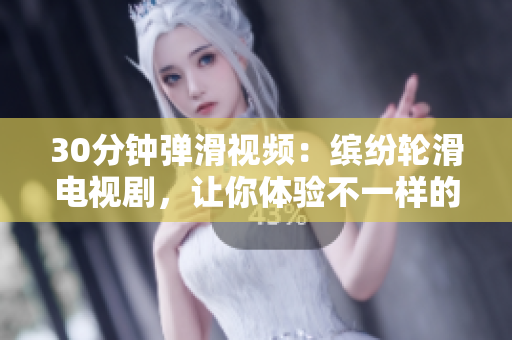 30分钟弹滑视频：缤纷轮滑电视剧，让你体验不一样的视觉盛宴
