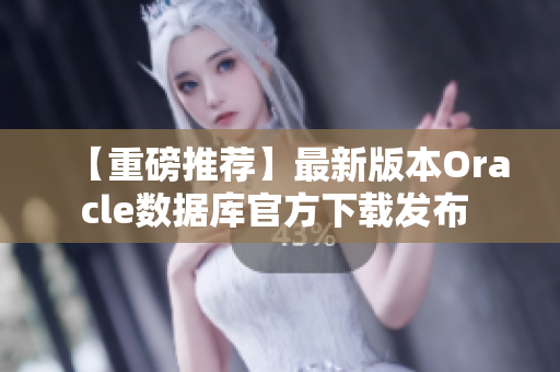 【重磅推荐】最新版本Oracle数据库官方下载发布 