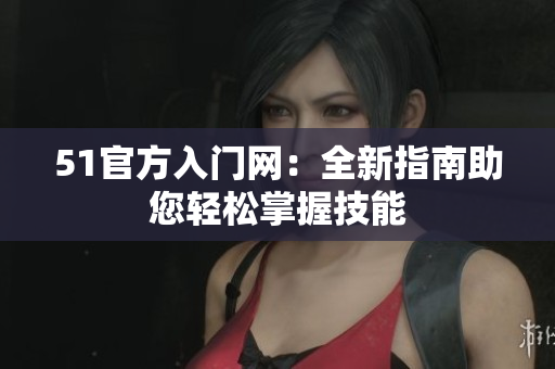 51官方入门网：全新指南助您轻松掌握技能