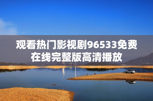 观看热门影视剧96533免费在线完整版高清播放