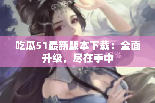 吃瓜51最新版本下载：全面升级，尽在手中