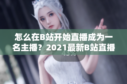 怎么在B站开始直播成为一名主播？2021最新B站直播教程分享