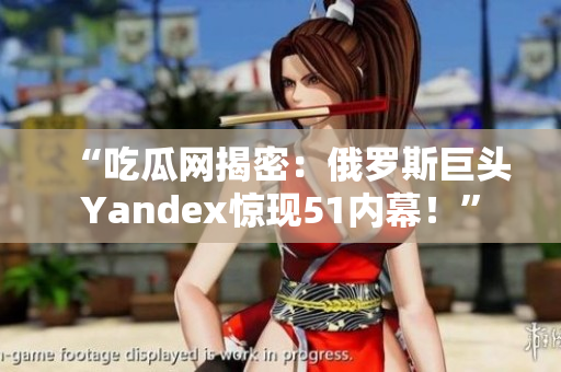 “吃瓜网揭密：俄罗斯巨头Yandex惊现51内幕！”