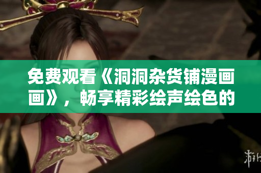 免费观看《洞洞杂货铺漫画画》，畅享精彩绘声绘色的漫画故事