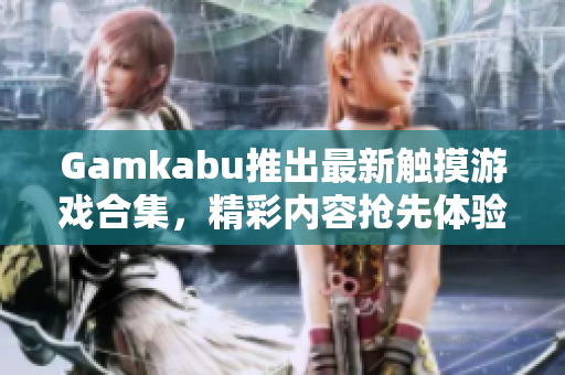 Gamkabu推出最新触摸游戏合集，精彩内容抢先体验