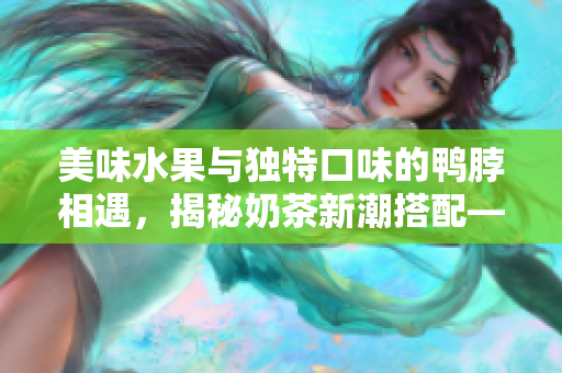 美味水果与独特口味的鸭脖相遇，揭秘奶茶新潮搭配——新鲜草莓丝瓜芭乐让味蕾沸腾