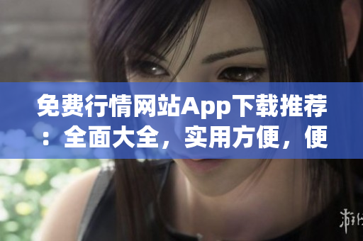 免费行情网站App下载推荐：全面大全，实用方便，便捷获取最新股市行情