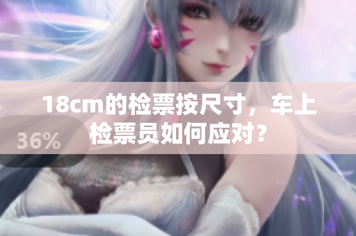 18cm的检票按尺寸，车上检票员如何应对？