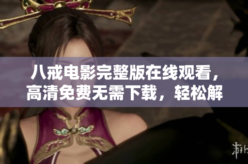 八戒电影完整版在线观看，高清免费无需下载，轻松解锁最新精彩影片