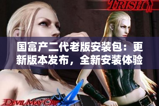 国富产二代老版安装包：更新版本发布，全新安装体验等你来体验!