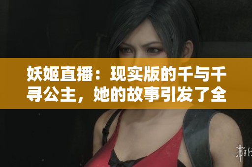 妖姬直播：现实版的千与千寻公主，她的故事引发了全民讨论