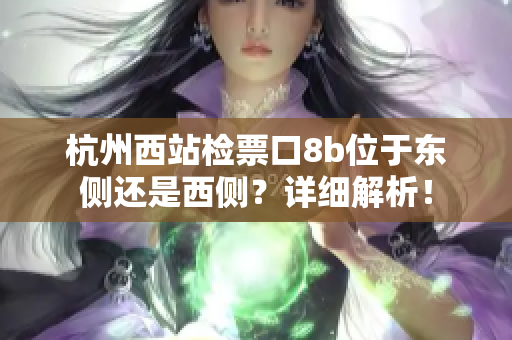 杭州西站检票口8b位于东侧还是西侧？详细解析！