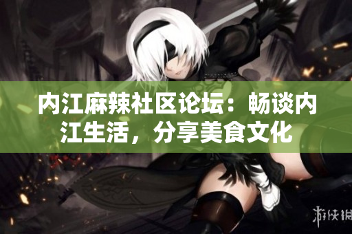 内江麻辣社区论坛：畅谈内江生活，分享美食文化