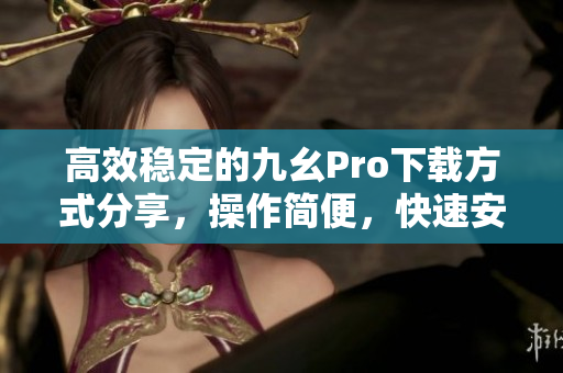 高效稳定的九幺Pro下载方式分享，操作简便，快速安全，助你畅享最优质的下载体验