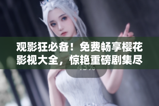 观影狂必备！免费畅享樱花影视大全，惊艳重磅剧集尽在吞噬星空 — 精美影视资源一键观赏