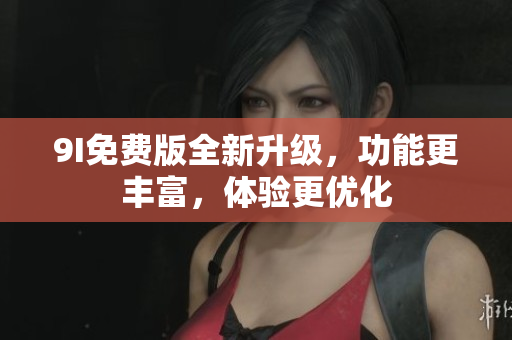 9I免费版全新升级，功能更丰富，体验更优化