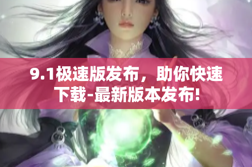 9.1极速版发布，助你快速下载-最新版本发布!