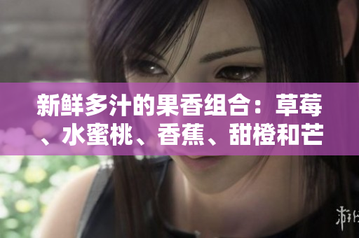新鲜多汁的果香组合：草莓、水蜜桃、香蕉、甜橙和芒果