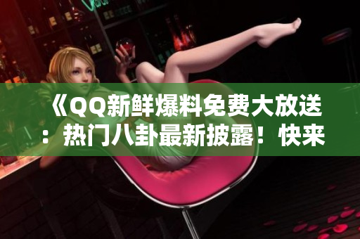 《QQ新鲜爆料免费大放送：热门八卦最新披露！快来围观啦！》