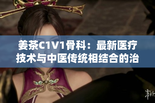 姜茶C1V1骨科：最新医疗技术与中医传统相结合的治疗方案