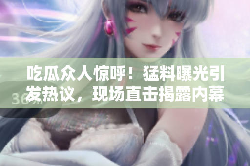 吃瓜众人惊呼！猛料曝光引发热议，现场直击揭露内幕