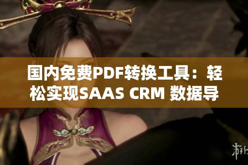 国内免费PDF转换工具：轻松实现SAAS CRM 数据导出PDF格式