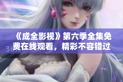 《成全影视》第六季全集免费在线观看，精彩不容错过!