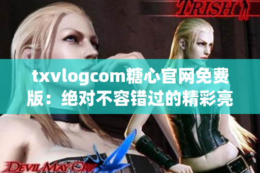 txvlogcom糖心官网免费版：绝对不容错过的精彩亮点大揭秘