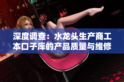 深度调查：水龙头生产商工本口子库的产品质量与维修网络
