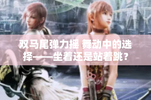 双马尾弹力摇 舞动中的选择——坐着还是站着跳？