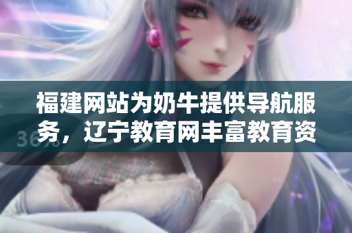 福建网站为奶牛提供导航服务，辽宁教育网丰富教育资源