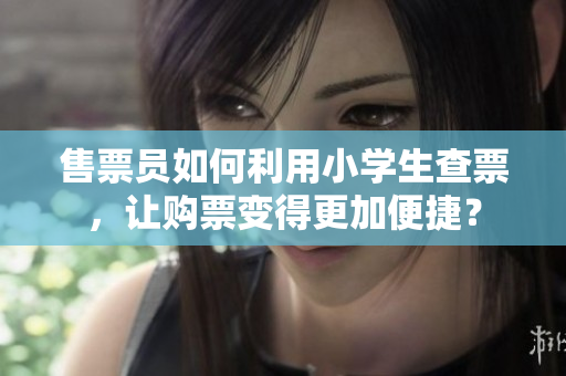 售票员如何利用小学生查票，让购票变得更加便捷？