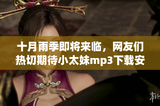 十月雨季即将来临，网友们热切期待小太妹mp3下载安装大全！