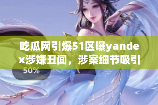吃瓜网引爆51区曝yandex涉嫌丑闻，涉案细节吸引众多关注