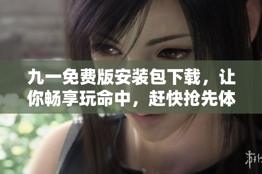 九一免费版安装包下载，让你畅享玩命中，赶快抢先体验吧！