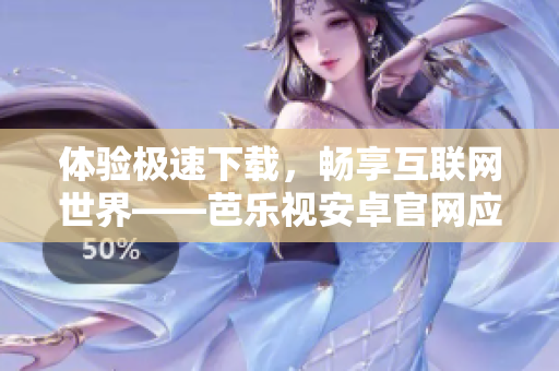 体验极速下载，畅享互联网世界——芭乐视安卓官网应用下载全攻略