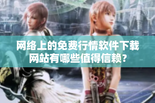 网络上的免费行情软件下载网站有哪些值得信赖？