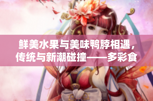 鲜美水果与美味鸭脖相遇，传统与新潮碰撞——多彩食材交织的翡翠手镯
