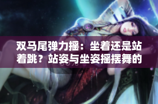 双马尾弹力摇：坐着还是站着跳？站姿与坐姿摇摆舞的不同效果