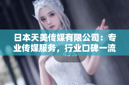 日本天美传媒有限公司：专业传媒服务，行业口碑一流，值得信赖