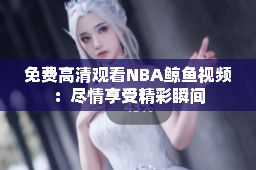 免费高清观看NBA鲸鱼视频：尽情享受精彩瞬间