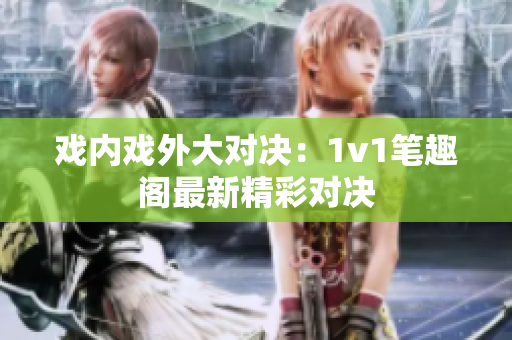 戏内戏外大对决：1v1笔趣阁最新精彩对决