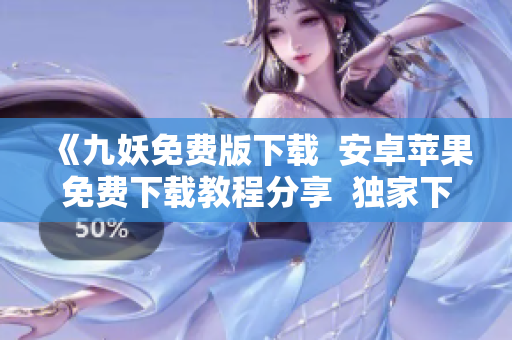 《九妖免费版下载  安卓苹果免费下载教程分享  独家下载攻略大揭秘》