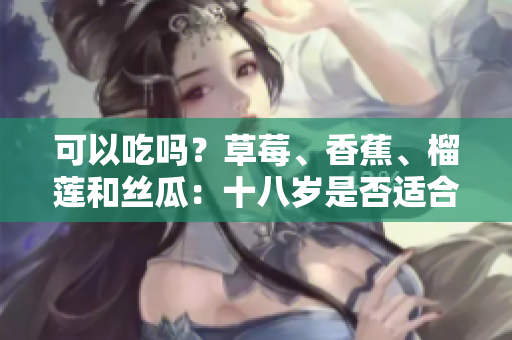 可以吃吗？草莓、香蕉、榴莲和丝瓜：十八岁是否适合食用？