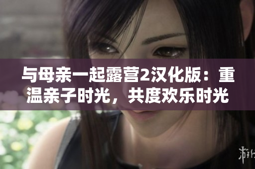 与母亲一起露营2汉化版：重温亲子时光，共度欢乐时光